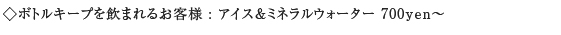 ◇ボトルキープを飲まれるお客様に、アイス&ミネラルウォーターを700yenにて。