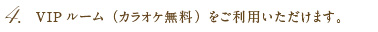 4.VIPルーム(カラオケ無料)をご利用いただけます。