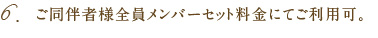6.ご同伴者様全員メンバーセット料金にてご利用可。
