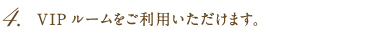 4.VIPルーム(カラオケ無料)をご利用いただけます。